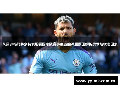 从吕迪格对阵多特表现看国家队赛事低迷的深层原因解析战术与状态因素 从吕迪格对阵多特表现看国家队赛事低迷的深层原因解析战术与状态因素