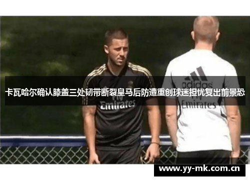 卡瓦哈尔确认膝盖三处韧带断裂皇马后防遭重创球迷担忧复出前景恐 卡瓦哈尔确认膝盖三处韧带断裂皇马后防遭重创球迷担忧复出前景恐