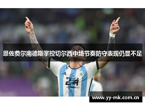 恩佐费尔南德斯掌控切尔西中场节奏防守表现仍显不足 恩佐费尔南德斯掌控切尔西中场节奏防守表现仍显不足