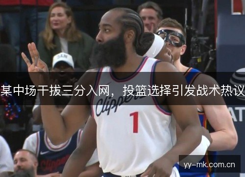某中场干拔三分入网,投篮选择引发战术热议 某中场干拔三分入网,投篮选择引发战术热议