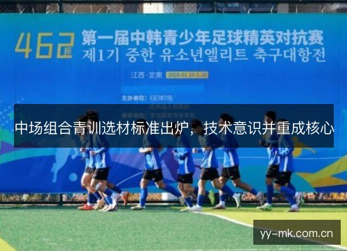 中场组合青训选材标准出炉,技术意识并重成核心 中场组合青训选材标准出炉,技术意识并重成核心