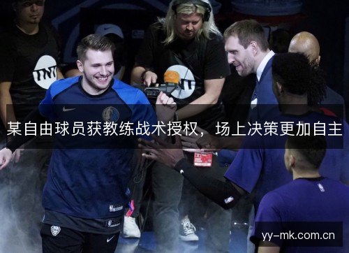 某自由球员获教练战术授权,场上决策更加自主 某自由球员获教练战术授权,场上决策更加自主