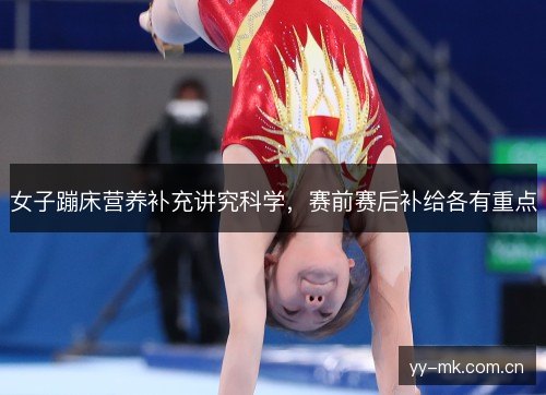 女子蹦床营养补充讲究科学，赛前赛后补给各有重点
